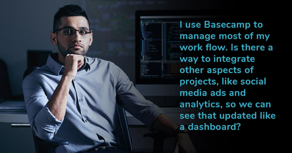 I use Basecamp to manage most of my work flow. Is there a way to integrate other aspects of projects, like social media ads and analytics, so we can see that updated like a dashboard?