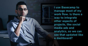 A young man of Indian descent sits in front of his computer. He is turned to look directly at the camera, his chin on his hand. Text reads: I use Basecamp to manage most of my workflow. Is there a way to integrate other aspects of projects, like social media ads and analytics, so we can see that updated like a dashboard?